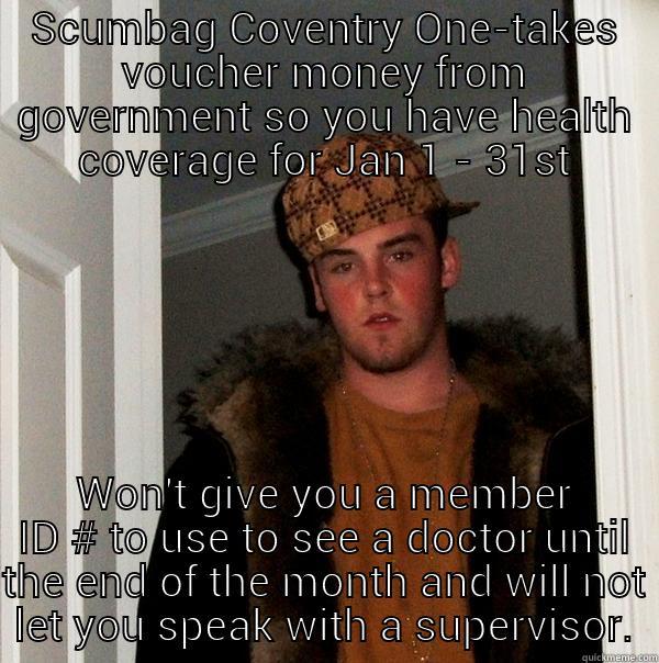 Crappy Coventey One - SCUMBAG COVENTRY ONE-TAKES VOUCHER MONEY FROM GOVERNMENT SO YOU HAVE HEALTH COVERAGE FOR JAN 1 - 31ST WON'T GIVE YOU A MEMBER ID # TO USE TO SEE A DOCTOR UNTIL THE END OF THE MONTH AND WILL NOT LET YOU SPEAK WITH A SUPERVISOR. Scumbag Steve