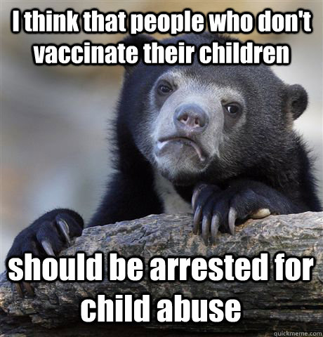 I think that people who don't vaccinate their children should be arrested for child abuse  Confession Bear