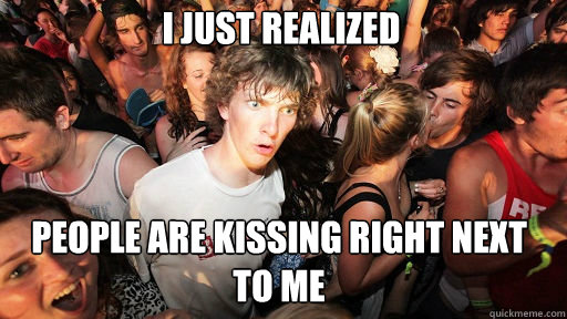 i just realized
 people are kissing right next to me - i just realized
 people are kissing right next to me  Sudden Clarity Clarence