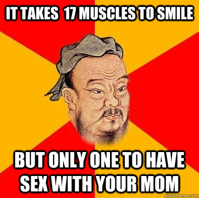 IT TAKES  17 MUSCLES TO SMILE BUT ONLY ONE TO HAVE SEX WITH YOUR MOM - IT TAKES  17 MUSCLES TO SMILE BUT ONLY ONE TO HAVE SEX WITH YOUR MOM  Confucius says