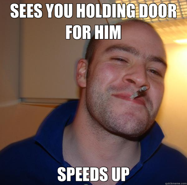 SEES YOU HOLDING DOOR FOR HIM SPEEDS UP  Good Guy Greg 