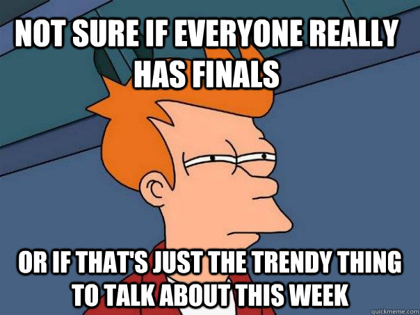 Not sure if everyone really has finals or if that's just the trendy thing to talk about this week - Not sure if everyone really has finals or if that's just the trendy thing to talk about this week  Futurama Fry