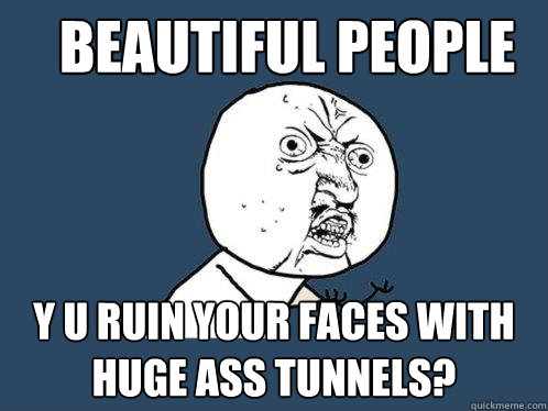 beautiful people y u ruin your faces with huge ass tunnels? - beautiful people y u ruin your faces with huge ass tunnels?  Y U No