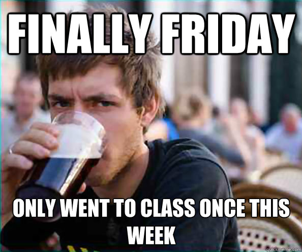 Finally Friday Only went to class once this week - Finally Friday Only went to class once this week  Lazy College Senior