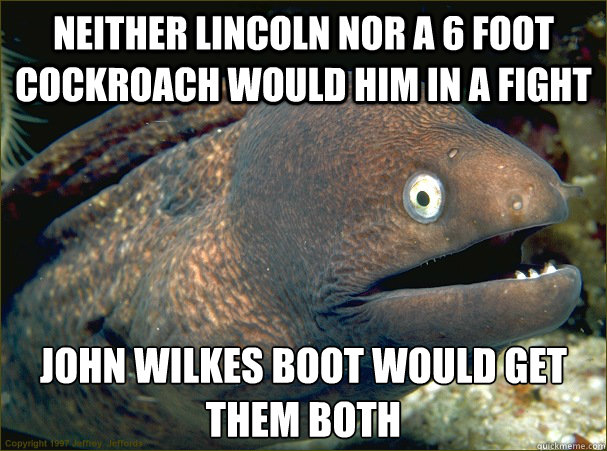 Neither Lincoln nor a 6 foot Cockroach would him in a fight John Wilkes Boot would get them both  Bad Joke Eel