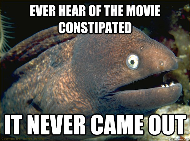 Ever hear of the movie constipated it never came out  Bad Joke Eel