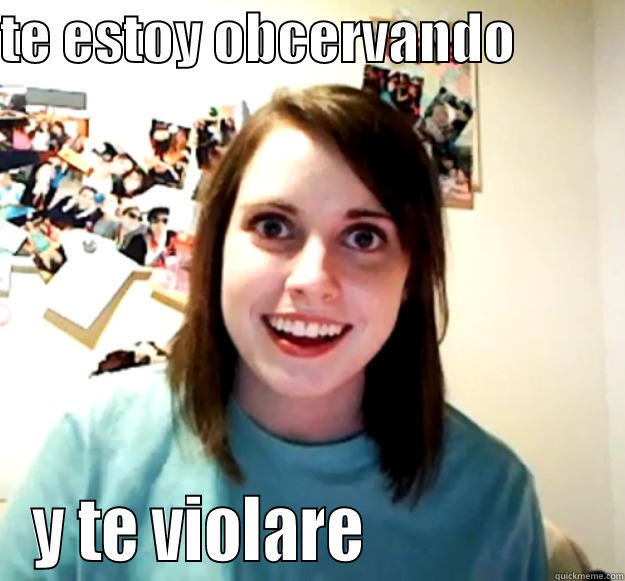 te estoy viendo - TE ESTOY OBCERVANDO           Y TE VIOLARE                  Overly Attached Girlfriend