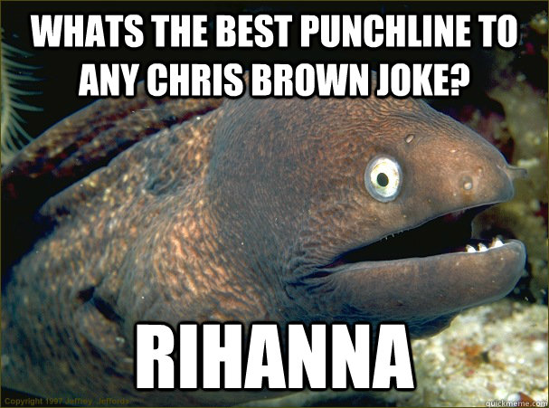 whats the best punchline to any Chris brown joke? Rihanna   Bad Joke Eel