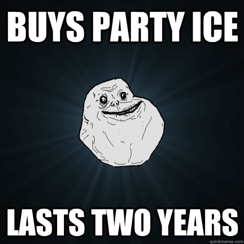 BUYS PARTY ICE LASTS TWO YEARS - BUYS PARTY ICE LASTS TWO YEARS  Forever Alone