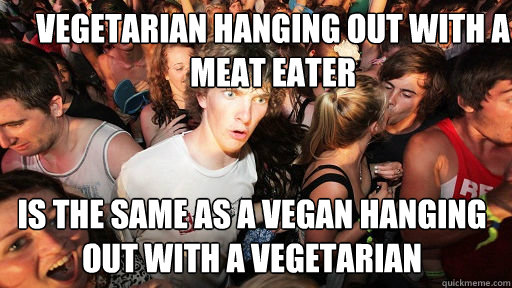 Vegetarian hanging out with a meat eater Is the same as a vegan hanging out with a vegetarian  Sudden Clarity Clarence