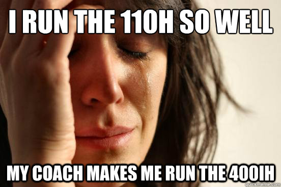 I run the 110H so well
 My coach makes me run the 400IH - I run the 110H so well
 My coach makes me run the 400IH  First World Problems