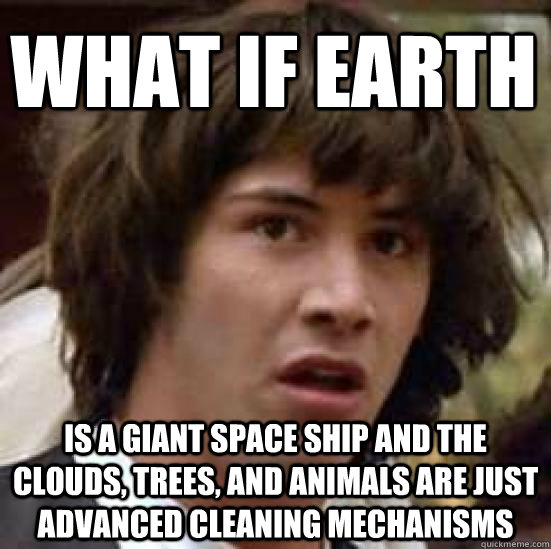 what if earth is a giant space ship and the clouds, trees, and animals are just advanced cleaning mechanisms   conspiracy keanu