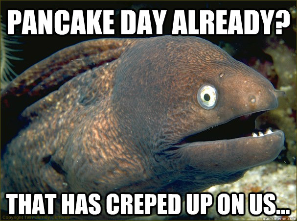 Pancake day already? that has creped up on us... - Pancake day already? that has creped up on us...  Bad Joke Eel