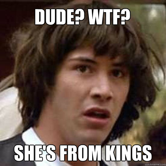 Dude? WTF? She's from kings  conspiracy keanu