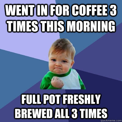 Went in for coffee 3 times this morning full pot freshly brewed all 3 times - Went in for coffee 3 times this morning full pot freshly brewed all 3 times  Success Kid