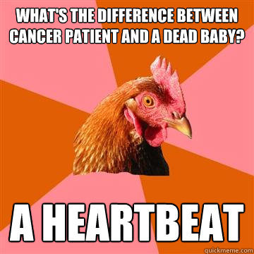 What's the difference between cancer patient and a dead baby? a heartbeat  Anti-Joke Chicken