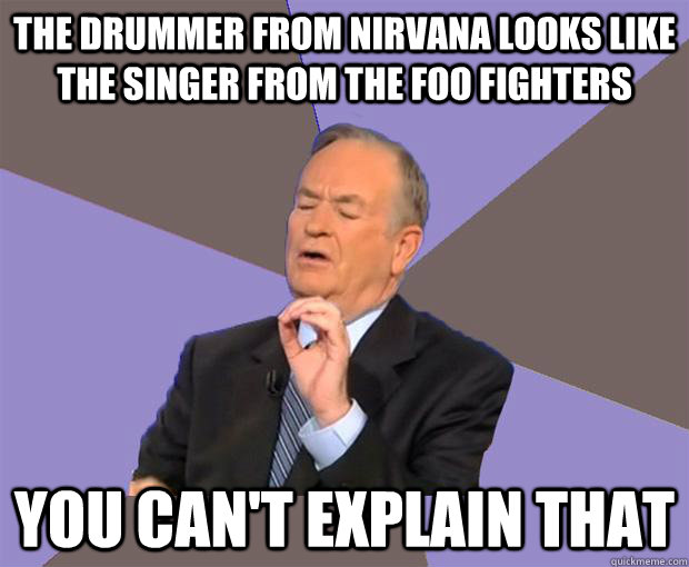 The drummer from Nirvana looks like the singer from the Foo Fighters You Can't explain that  Bill O Reilly