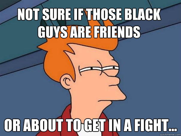 Not sure if those black guys are friends Or about to get in a fight...  Futurama Fry