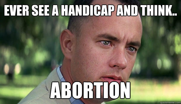 Ever see a handicap and think.. Abortion - Ever see a handicap and think.. Abortion  Offensive Forrest Gump