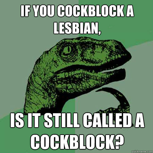 If you cockblock a lesbian, Is it still called a cockblock?  Philosoraptor