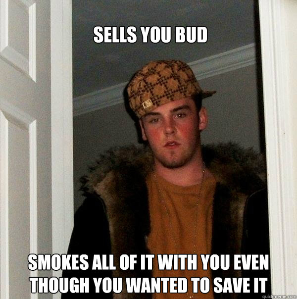 sells you bud smokes all of it with you even though you wanted to save it  - sells you bud smokes all of it with you even though you wanted to save it   Scumbag Steve