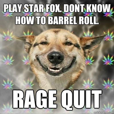 Play Star Fox. Dont know how to barrel roll. Rage QUit  Stoner Dog