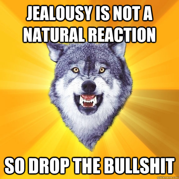 jealousy is not a natural reaction so drop the bullshit  Courage Wolf