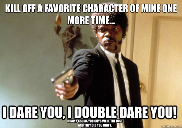 Kill off a favorite character of mine one more time... i dare you, i double dare you! Jiraiya,Asuma,you guys were the best and they did you dirty.  Samuel L Jackson