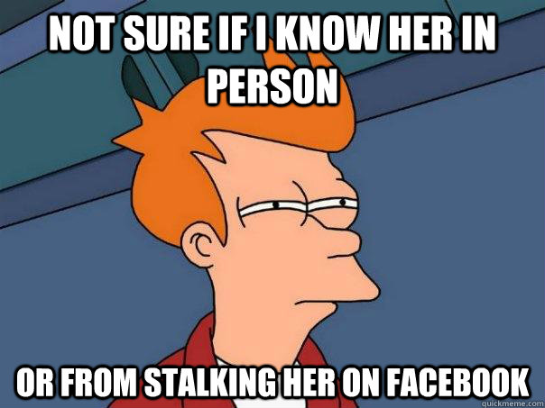 Not sure if I know her in person Or from stalking her on facebook - Not sure if I know her in person Or from stalking her on facebook  Futurama Fry