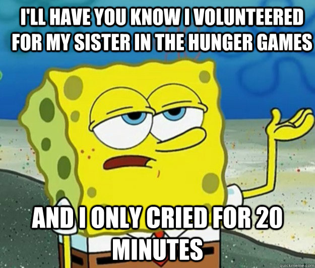 I'll have you know I volunteered for my sister in the Hunger Games And I only cried for 20 minutes  How tough am I