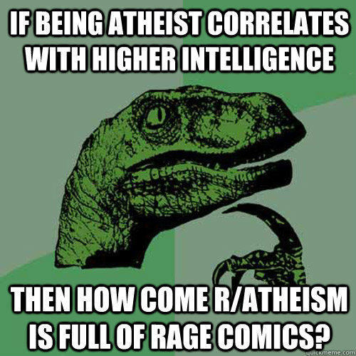 If being atheist correlates with higher intelligence Then how come r/atheism is full of rage comics?  Philosoraptor