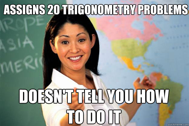 Assigns 20 Trigonometry problems Doesn't tell you how to do it  Unhelpful High School Teacher