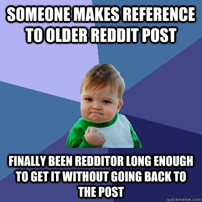 Someone makes reference to older reddit post Finally been redditor long enough to get it without going back to the post  Success Kid