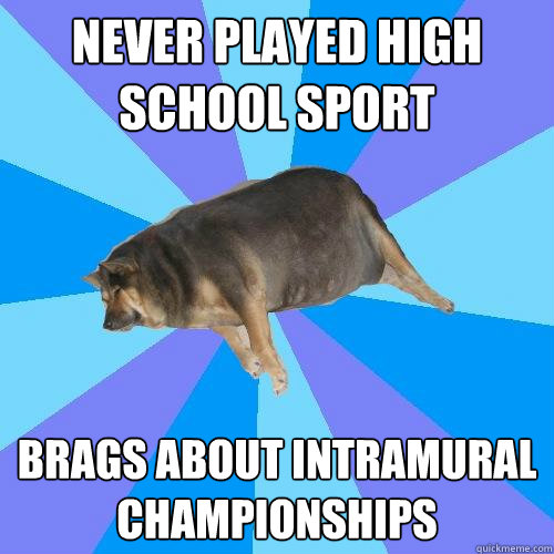 Never played High School Sport brags about intramural championships  Lazy college student