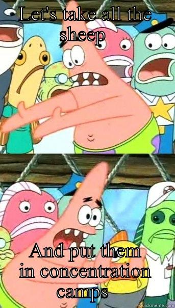 Patricks sheep removal tactic  - LET'S TAKE ALL THE SHEEP  AND PUT THEM IN CONCENTRATION CAMPS  Push it somewhere else Patrick