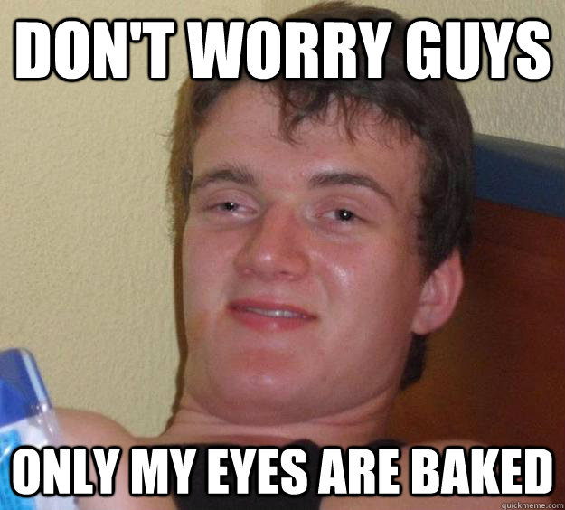 Don't worry guys only my eyes are baked  10 Guy