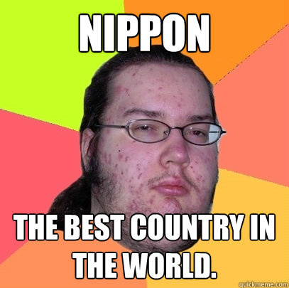 Nippon the best country in the world. - Nippon the best country in the world.  Butthurt Dweller