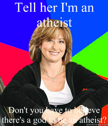 Tell her I'm an atheist Don't you have to believe there's a god to be an atheist?  Sheltering Suburban Mom