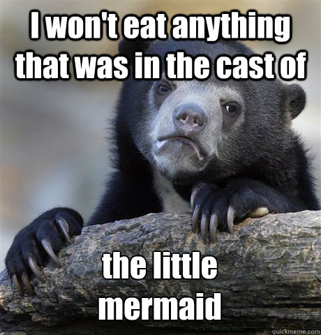 I won't eat anything that was in the cast of the little
mermaid  Confession Bear