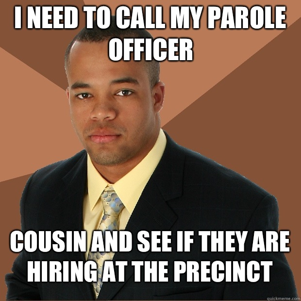 I need to call my parole officer Cousin and see if they are hiring at the precinct  Successful Black Man