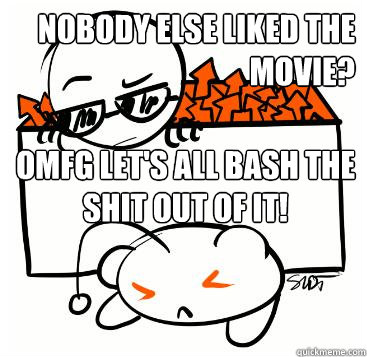 Nobody else liked the movie? OMFG LET'S ALL BASH THE SHIT OUT OF IT!  Scumbag Redditor