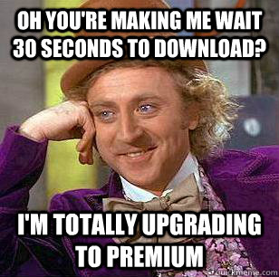 Oh you're making me wait 30 seconds to download? I'm totally upgrading to premium  Condescending Wonka