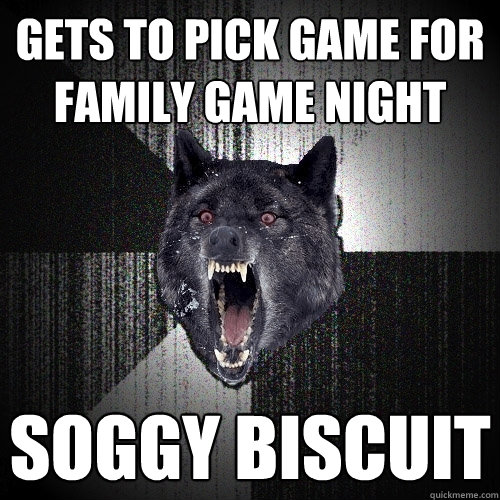 Gets to pick game for family game night Soggy biscuit  Insanity Wolf