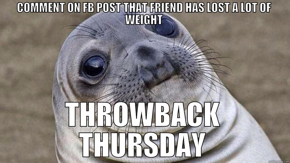 lololol awkward seal - COMMENT ON FB POST THAT FRIEND HAS LOST A LOT OF WEIGHT THROWBACK THURSDAY Misc