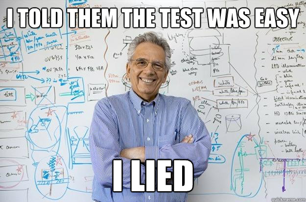 I told them the test was easy I lied  Engineering Professor