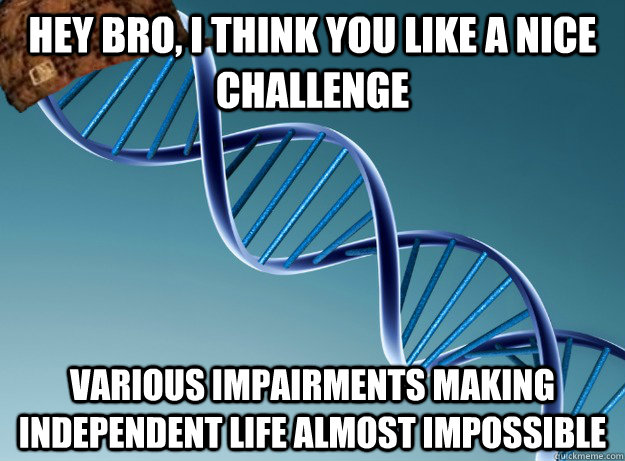 hey bro, i think you like a nice challenge various impairments making independent life almost impossible  Scumbag Genetics