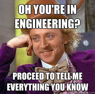 Oh You're in engineering? Proceed to tell me everything you know  Condescending Wonka