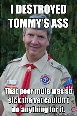 I DESTROYED TOMMY'S ASS That poor mule was so sick the vet couldn't do anything for it.  Harmless Scout Leader