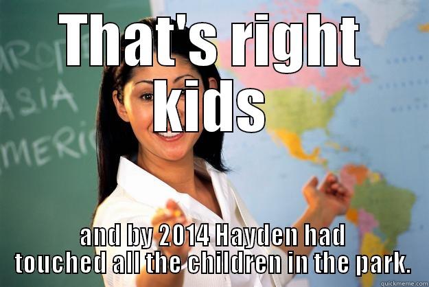 THAT'S RIGHT KIDS AND BY 2014 HAYDEN HAD TOUCHED ALL THE CHILDREN IN THE PARK. Unhelpful High School Teacher