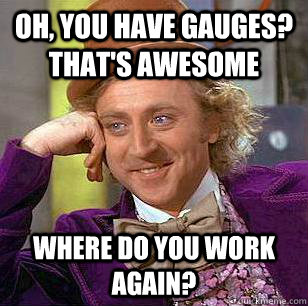 Oh, You have gauges? That's awesome Where do you work again?  Condescending Wonka